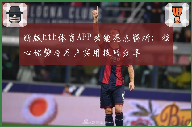 新版hth体育APP功能亮点解析：核心优势与用户实用技巧分享