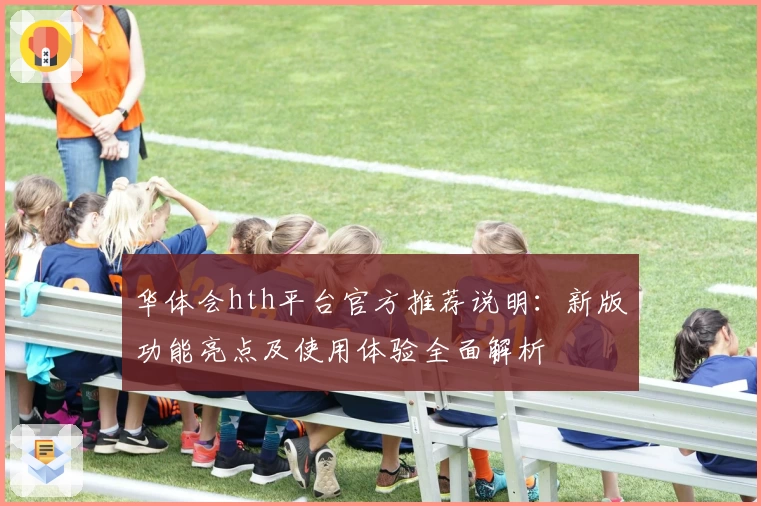 华体会hth平台官方推荐说明：新版功能亮点及使用体验全面解析