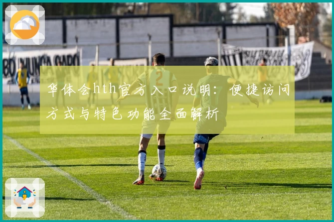 华体会hth官方入口说明：便捷访问方式与特色功能全面解析