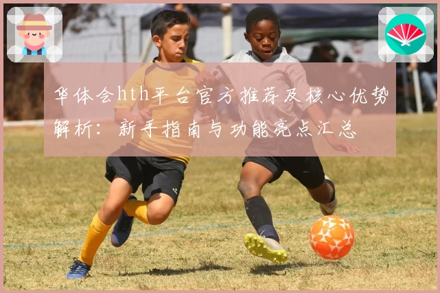 华体会hth平台官方推荐及核心优势解析：新手指南与功能亮点汇总