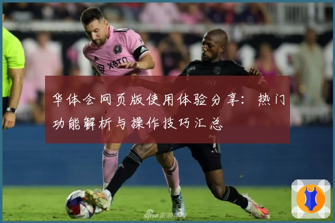 华体会网页版使用体验分享：热门功能解析与操作技巧汇总
