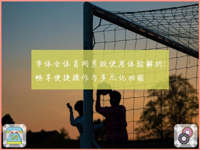 华体会体育网页版使用体验解析：畅享便捷操作与多元化功能
