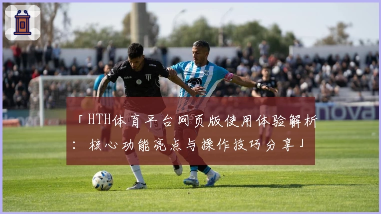 「HTH体育平台网页版使用体验解析：核心功能亮点与操作技巧分享」