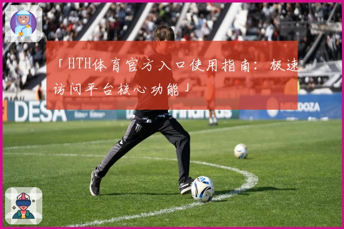 「HTH体育官方入口使用指南：极速访问平台核心功能」