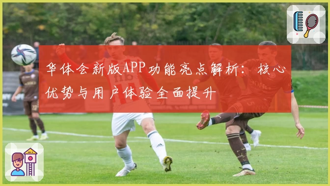 华体会新版APP功能亮点解析：核心优势与用户体验全面提升