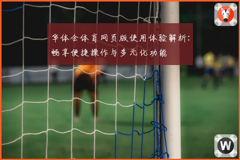 华体会体育网页版使用体验解析：畅享便捷操作与多元化功能