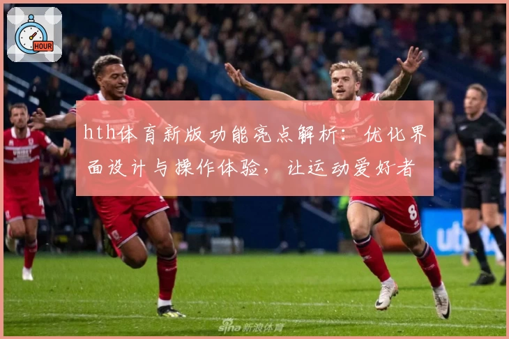 hth体育新版功能亮点解析：优化界面设计与操作体验，让运动爱好者畅享便捷