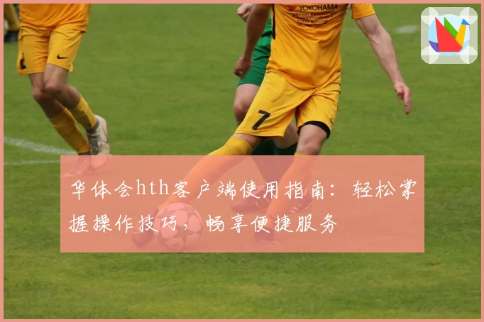 华体会hth客户端使用指南：轻松掌握操作技巧，畅享便捷服务