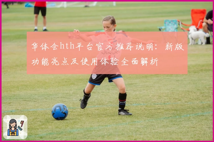 华体会hth平台官方推荐说明：新版功能亮点及使用体验全面解析