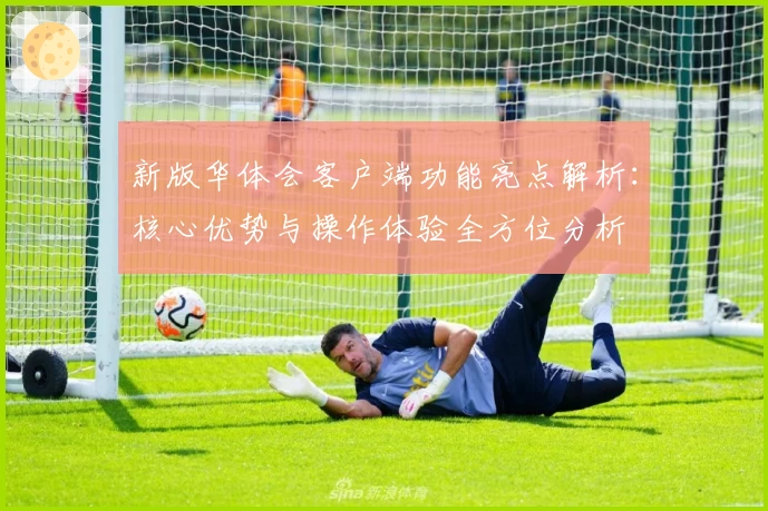 新版华体会客户端功能亮点解析：核心优势与操作体验全方位分析