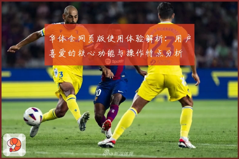 华体会网页版使用体验解析：用户喜爱的核心功能与操作特点分析