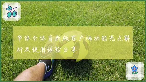 华体会体育新版客户端功能亮点解析及使用体验分享