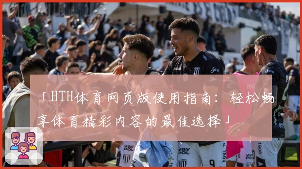 「HTH体育网页版使用指南：轻松畅享体育精彩内容的最佳选择」