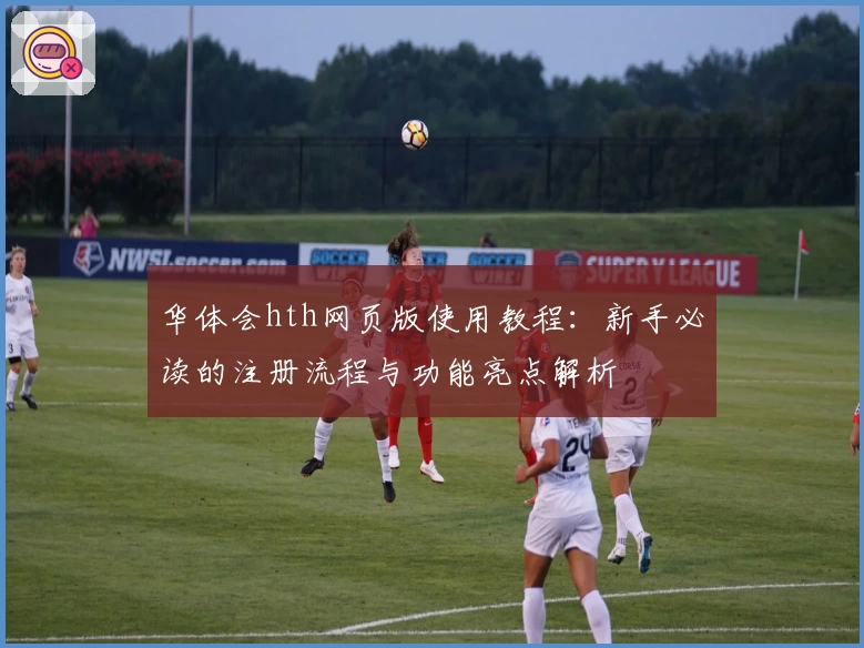 华体会hth网页版使用教程：新手必读的注册流程与功能亮点解析
