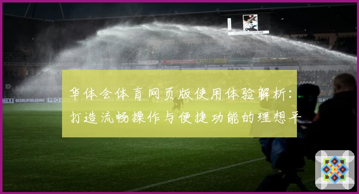 华体会体育网页版使用体验解析：打造流畅操作与便捷功能的理想平台