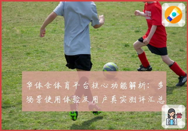 华体会体育平台核心功能解析：多场景使用体验及用户真实测评汇总