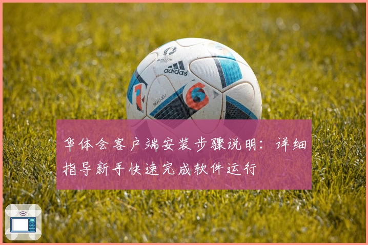 华体会客户端安装步骤说明：详细指导新手快速完成软件运行