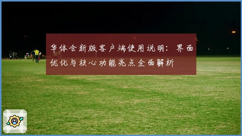 华体会新版客户端使用说明：界面优化与核心功能亮点全面解析