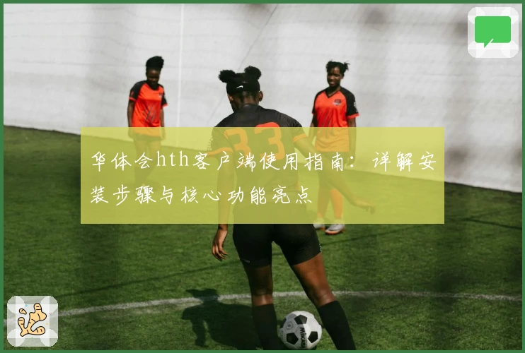 华体会hth客户端使用指南：详解安装步骤与核心功能亮点