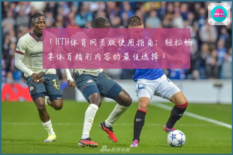 「HTH体育网页版使用指南：轻松畅享体育精彩内容的最佳选择」