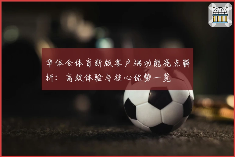 华体会体育新版客户端功能亮点解析：高效体验与核心优势一览