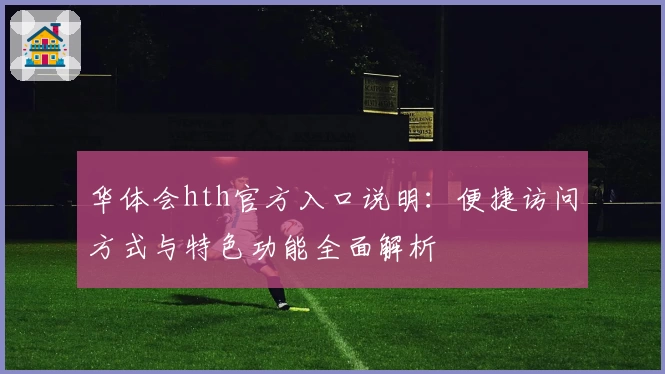 华体会hth官方入口说明：便捷访问方式与特色功能全面解析