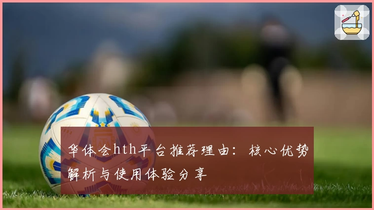 华体会hth平台推荐理由：核心优势解析与使用体验分享