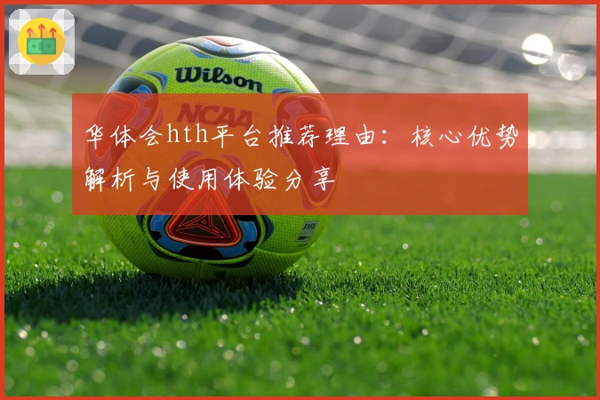 华体会hth平台推荐理由：核心优势解析与使用体验分享