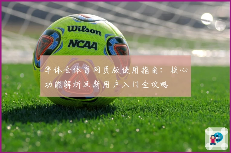 华体会体育网页版使用指南：核心功能解析及新用户入门全攻略