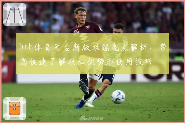 hth体育平台新版功能亮点解析，带您快速了解核心优势和使用技巧